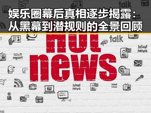娱乐圈幕后真相逐步揭露：从黑幕到潜规则的全景回顾