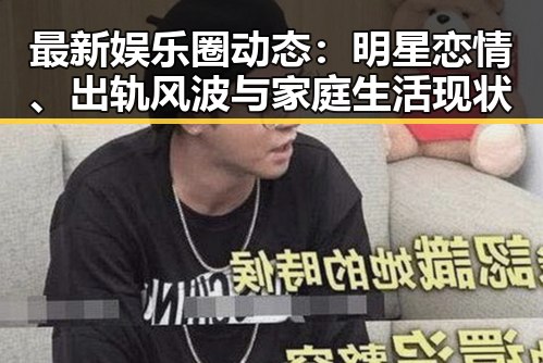 最新娱乐圈动态：明星恋情、出轨风波与家庭生活现状