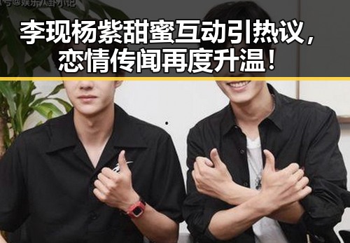李现杨紫甜蜜互动引热议，恋情传闻再度升温！