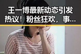 王一博最新动态引发热议！粉丝狂欢，事业再攀新高峰🔥