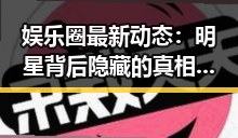 娱乐圈最新动态：明星背后隐藏的真相揭晓