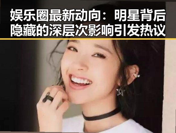 娱乐圈最新动向：明星背后隐藏的深层次影响引发热议